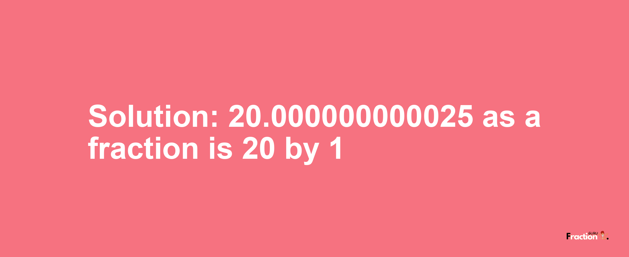 Solution:20.000000000025 as a fraction is 20/1